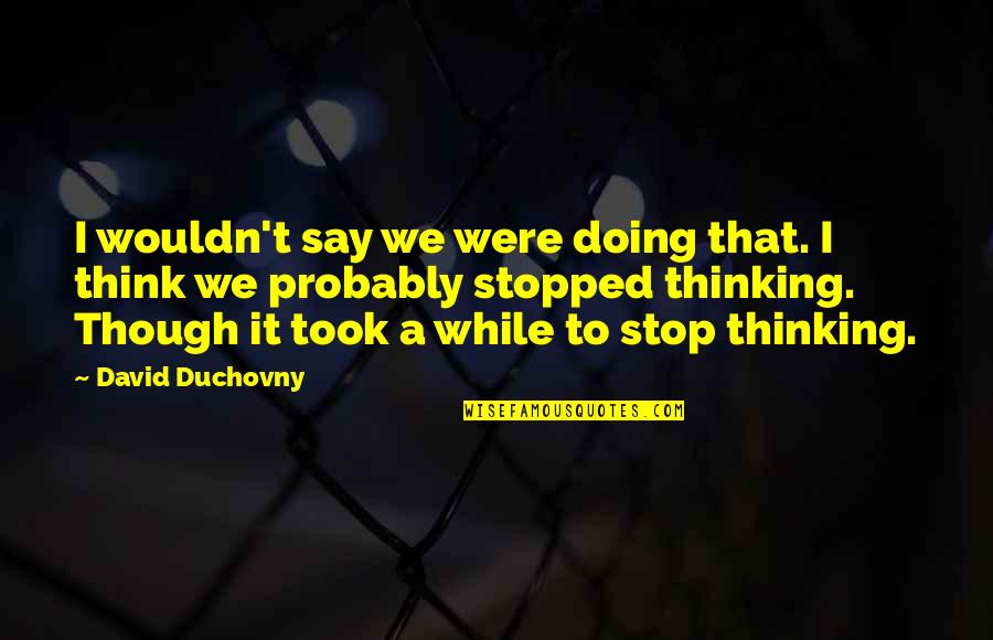 Fungus Amungus Quotes By David Duchovny: I wouldn't say we were doing that. I Fungus Amungus Quotes By David Duchovny: I wouldn't say we were doing that. I