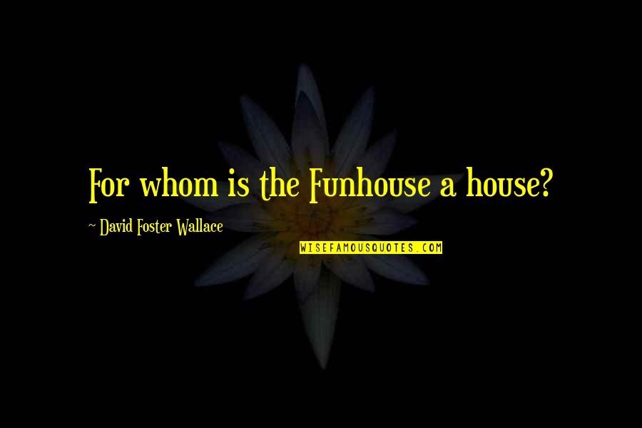 Funhouse Quotes By David Foster Wallace: For whom is the Funhouse a house? Funhouse Quotes By David Foster Wallace: For whom is the Funhouse a house?