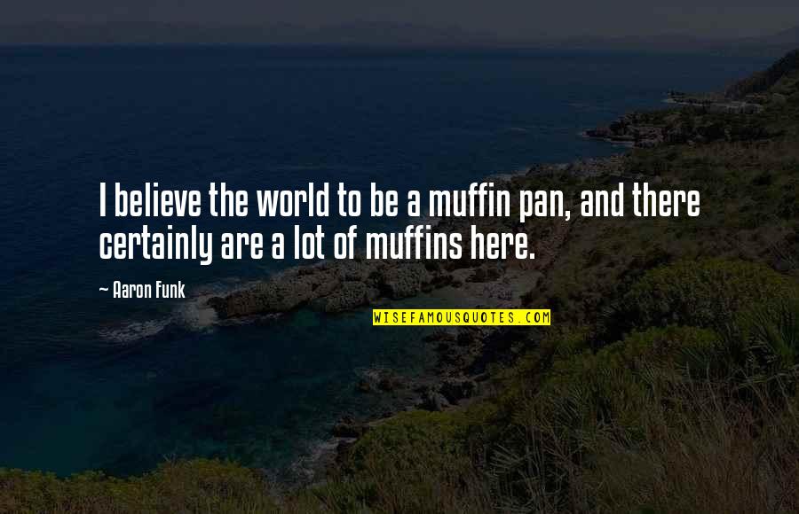 Funk Quotes By Aaron Funk: I believe the world to be a muffin