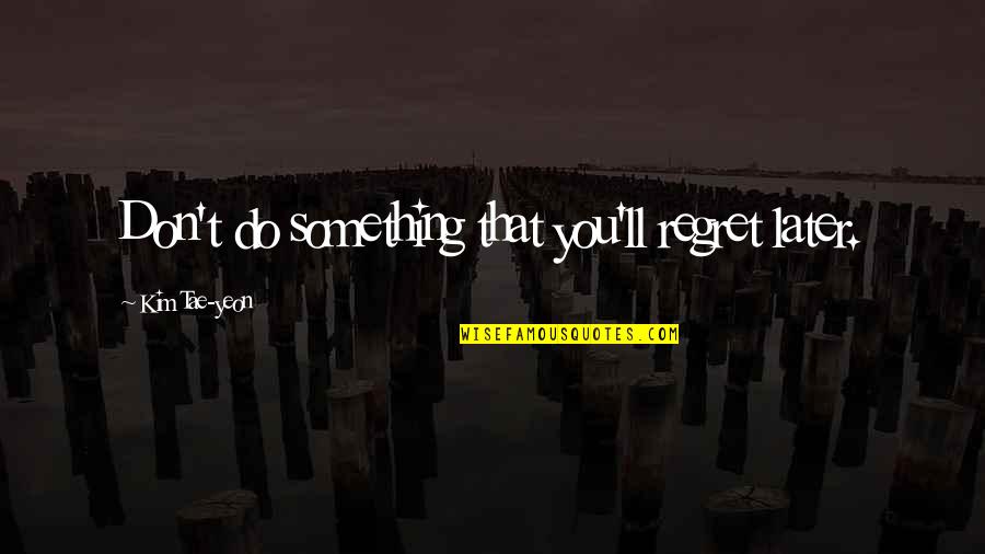Funkeln Quotes By Kim Tae-yeon: Don't do something that you'll regret later. Funkeln Quotes By Kim Tae-yeon: Don't do something that you'll regret later.