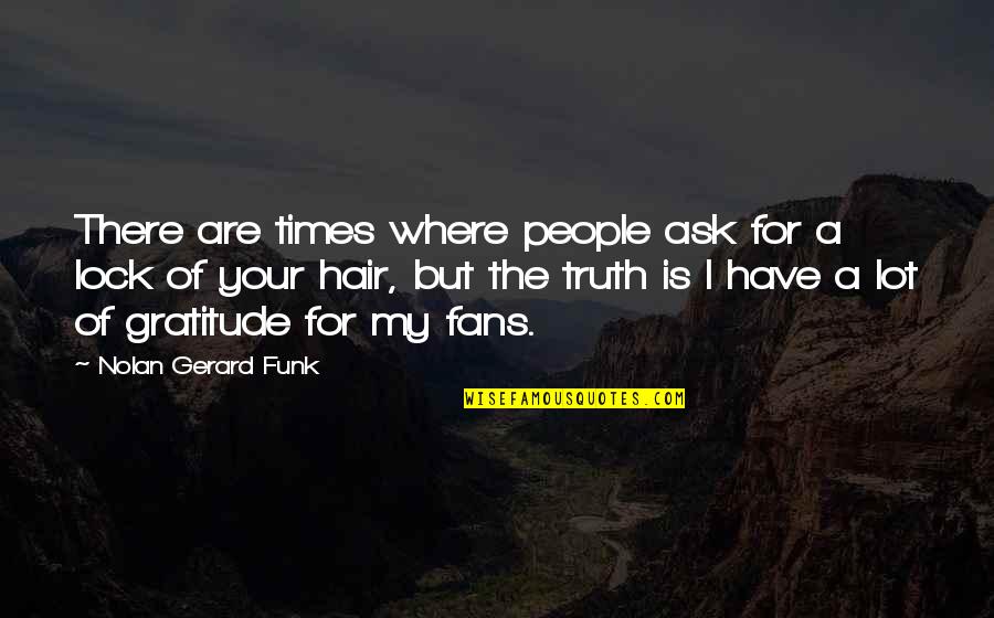 Funk's Quotes By Nolan Gerard Funk: There are times where people ask for a