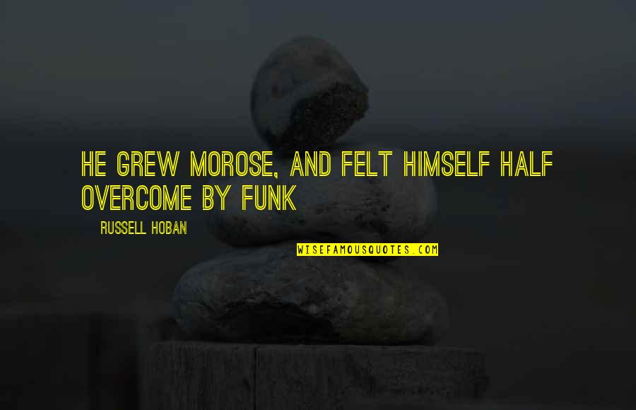 Funk's Quotes By Russell Hoban: He grew morose, and felt himself half overcome Funk's Quotes By Russell Hoban: He grew morose, and felt himself half overcome