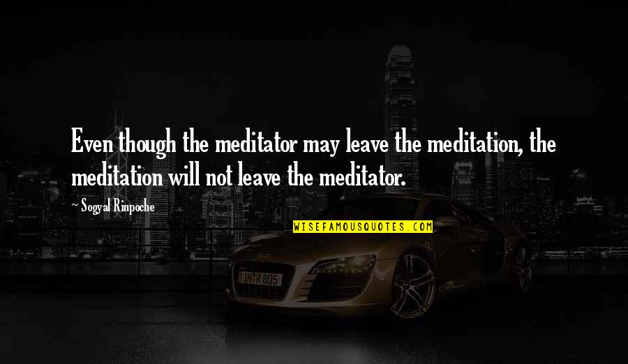 Funkshop Quotes By Sogyal Rinpoche: Even though the meditator may leave the meditation,