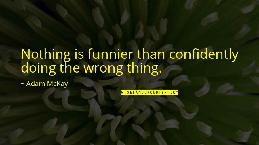 Funnier Quotes By Adam McKay: Nothing is funnier than confidently doing the wrong