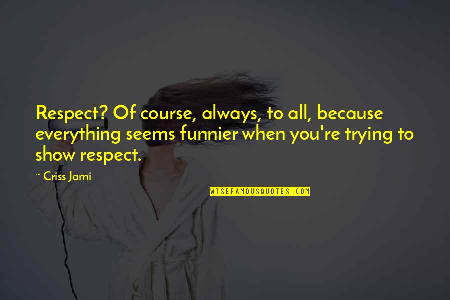 Funnier Quotes By Criss Jami: Respect? Of course, always, to all, because everything