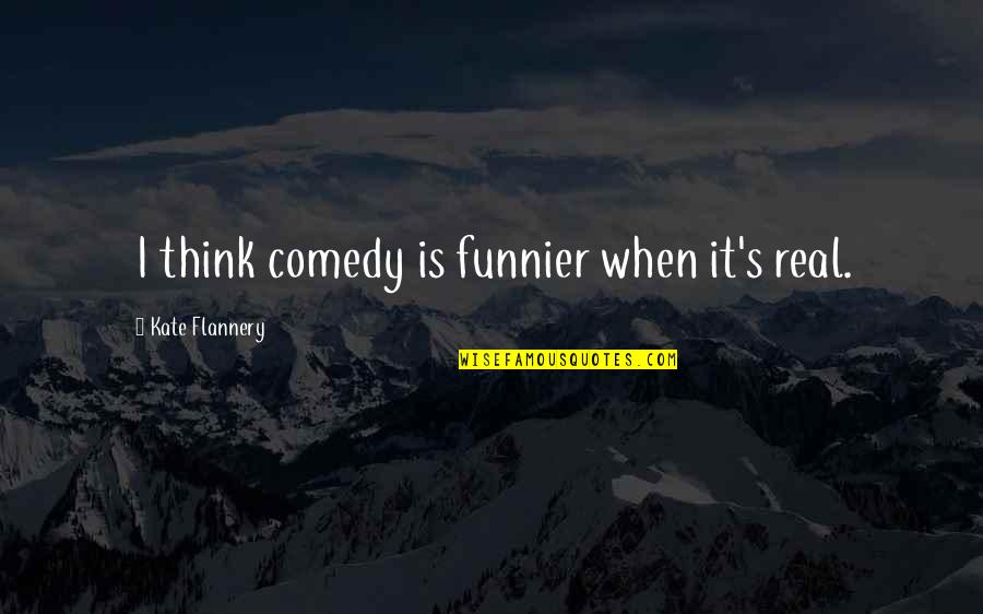 Funnier Quotes By Kate Flannery: I think comedy is funnier when it's real.