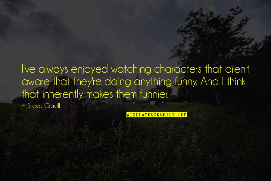 Funnier Quotes By Steve Carell: I've always enjoyed watching characters that aren't aware