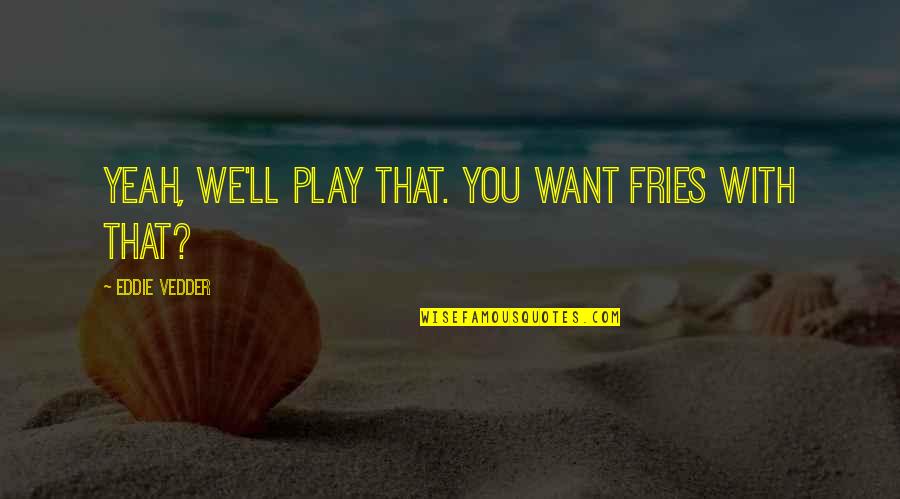 Funny Academic Quotes By Eddie Vedder: Yeah, we'll play that. You want fries with