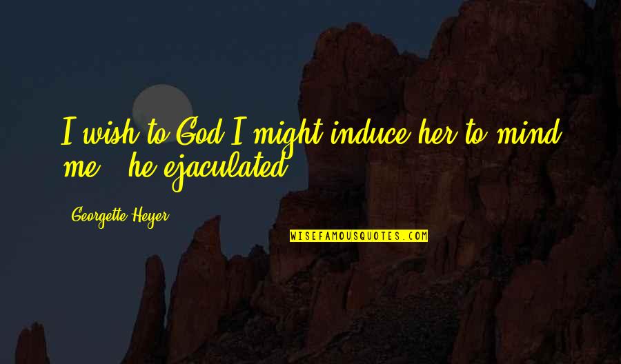 Funny Acl Quotes By Georgette Heyer: I wish to God I might induce her Funny Acl Quotes By Georgette Heyer: I wish to God I might induce her