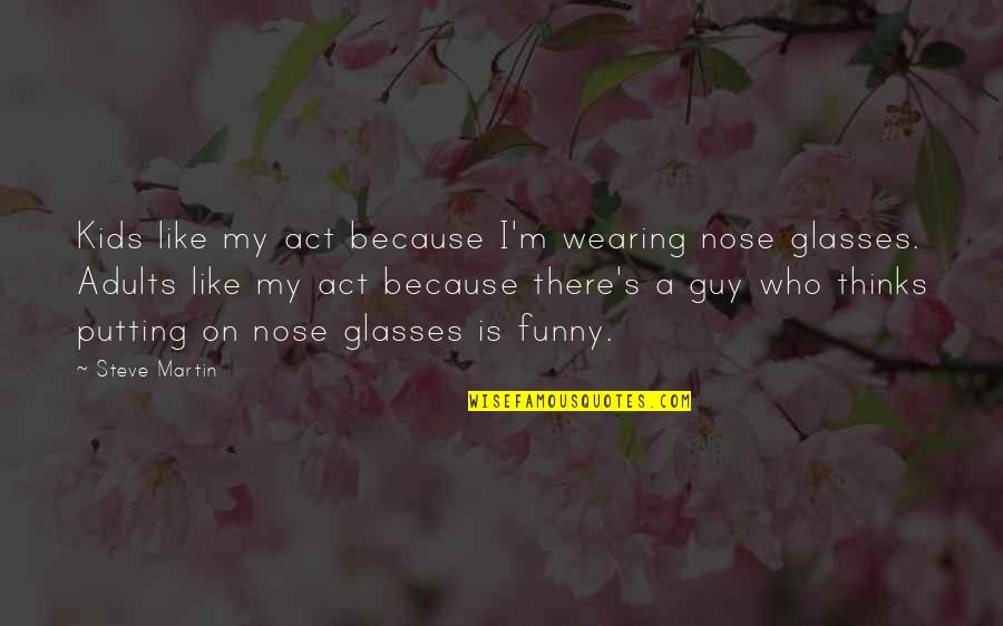 Funny Act Quotes By Steve Martin: Kids like my act because I'm wearing nose