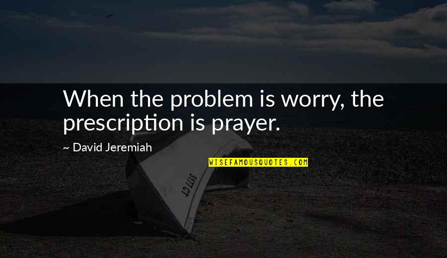 Funny Acting Family Members Quotes By David Jeremiah: When the problem is worry, the prescription is Funny Acting Family Members Quotes By David Jeremiah: When the problem is worry, the prescription is