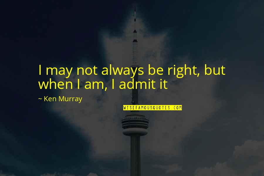 Funny Admit It Quotes By Ken Murray: I may not always be right, but when