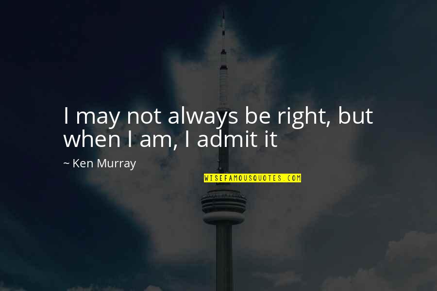 Funny Admit Quotes By Ken Murray: I may not always be right, but when