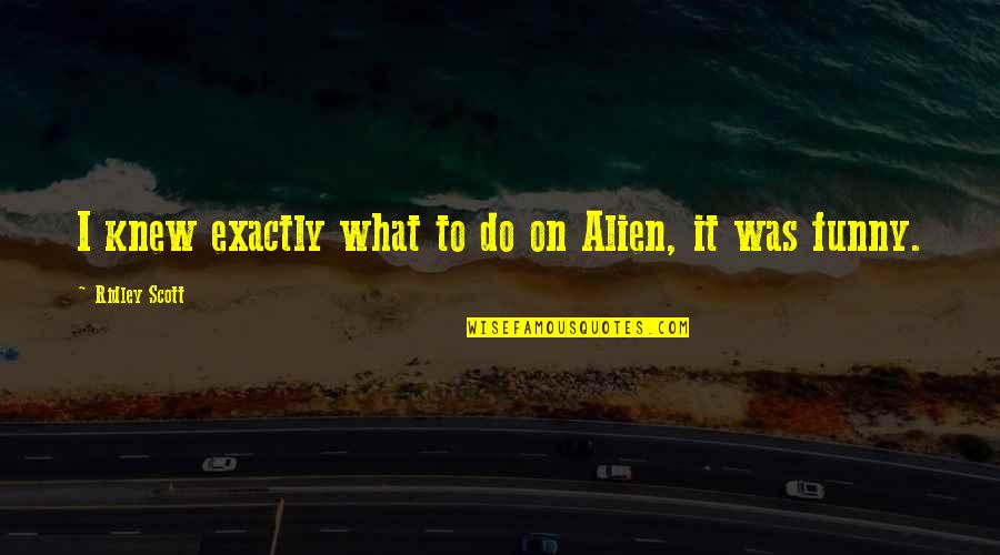 Funny Alien Quotes By Ridley Scott: I knew exactly what to do on Alien, Funny Alien Quotes By Ridley Scott: I knew exactly what to do on Alien,