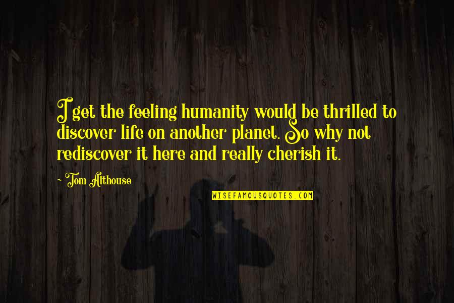 Funny And So True Quotes By Tom Althouse: I get the feeling humanity would be thrilled