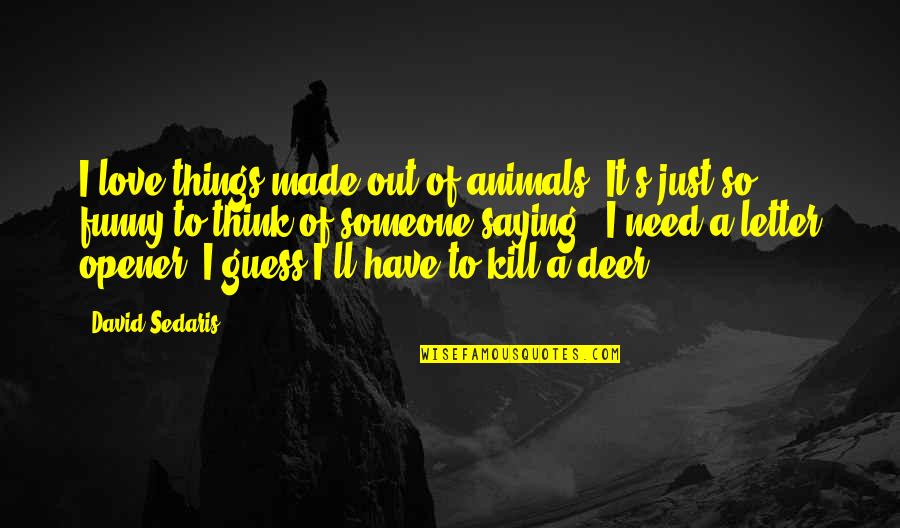 Funny Animals And Quotes By David Sedaris: I love things made out of animals. It's