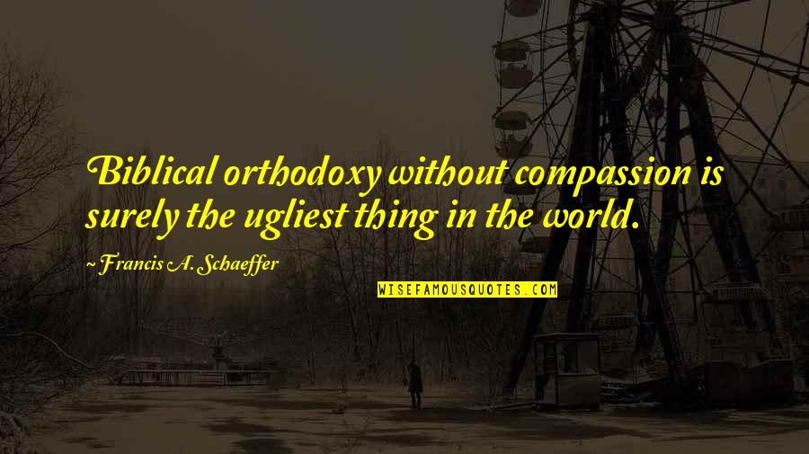 Funny Arcade Quotes By Francis A. Schaeffer: Biblical orthodoxy without compassion is surely the ugliest