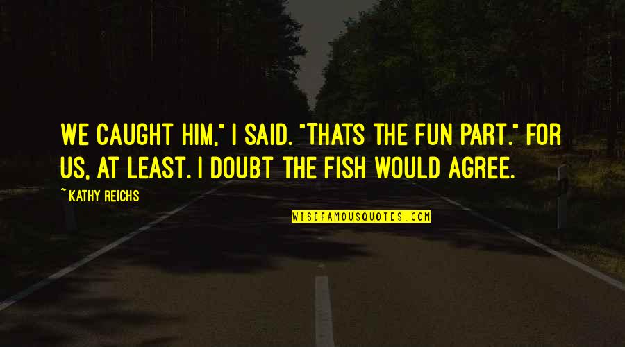 Funny Archaic Quotes By Kathy Reichs: We caught him," I said. "Thats the fun Funny Archaic Quotes By Kathy Reichs: We caught him," I said. "Thats the fun