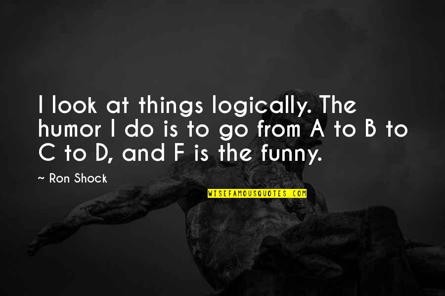 Funny B.tech Quotes By Ron Shock: I look at things logically. The humor I