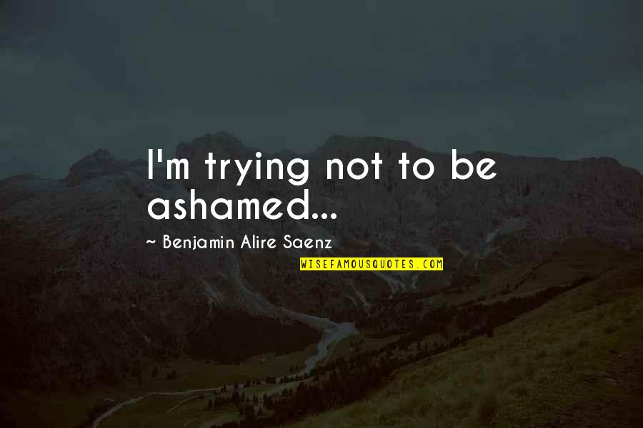 Funny Ball And Chain Quotes By Benjamin Alire Saenz: I'm trying not to be ashamed...