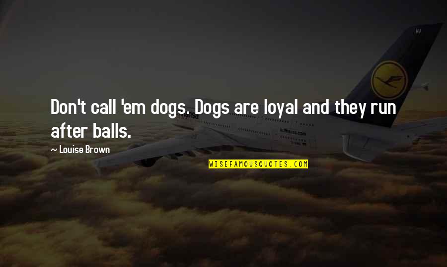 Funny Balls Quotes By Louise Brown: Don't call 'em dogs. Dogs are loyal and