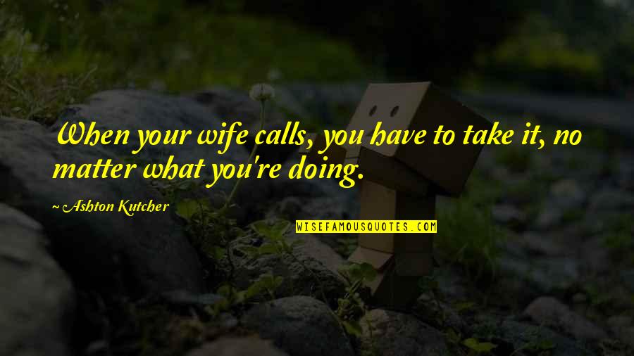 Funny Bargains Quotes By Ashton Kutcher: When your wife calls, you have to take