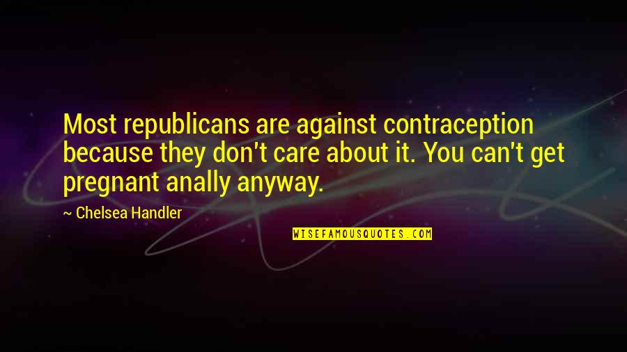 Funny Because Quotes By Chelsea Handler: Most republicans are against contraception because they don't