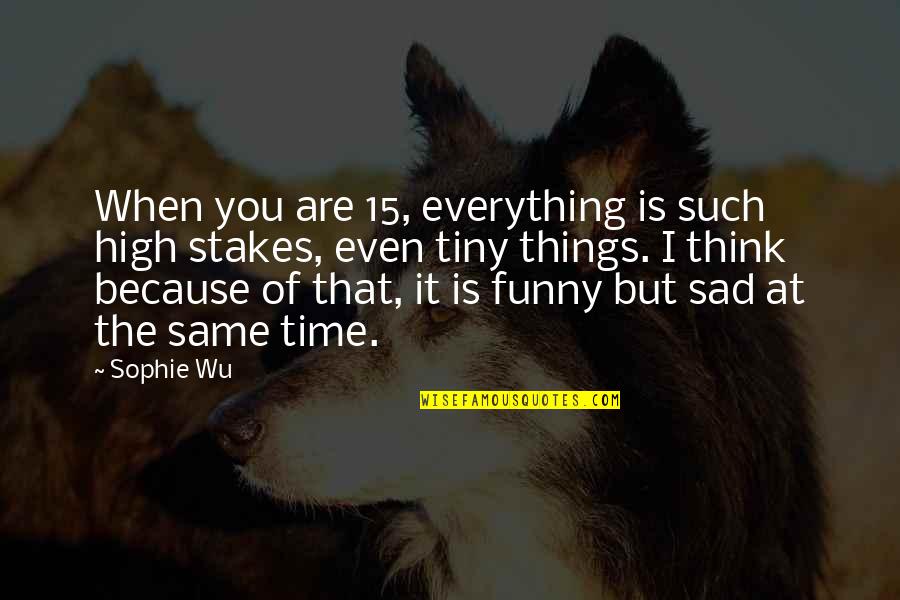 Funny Because Quotes By Sophie Wu: When you are 15, everything is such high