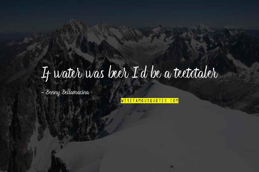 Funny Beer Quotes By Benny Bellamacina: If water was beer I'd be a teetotaler Funny Beer Quotes By Benny Bellamacina: If water was beer I'd be a teetotaler