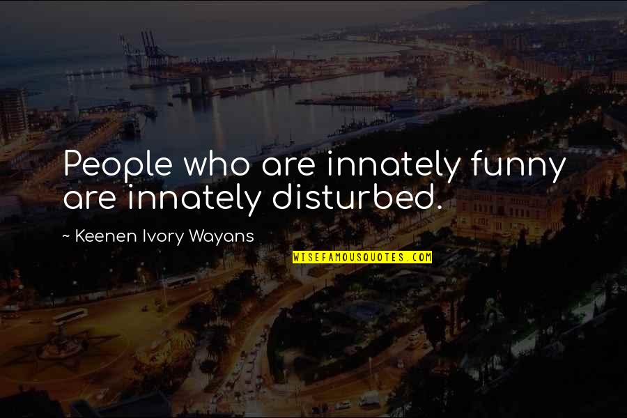 Funny Bees Quotes By Keenen Ivory Wayans: People who are innately funny are innately disturbed. Funny Bees Quotes By Keenen Ivory Wayans: People who are innately funny are innately disturbed.