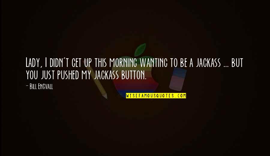 Funny Bill Engvall Quotes By Bill Engvall: Lady, I didn't get up this morning wanting Funny Bill Engvall Quotes By Bill Engvall: Lady, I didn't get up this morning wanting