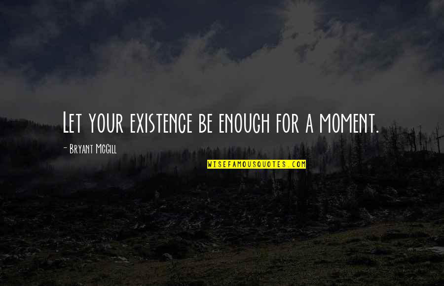 Funny Bitter Quotes By Bryant McGill: Let your existence be enough for a moment.