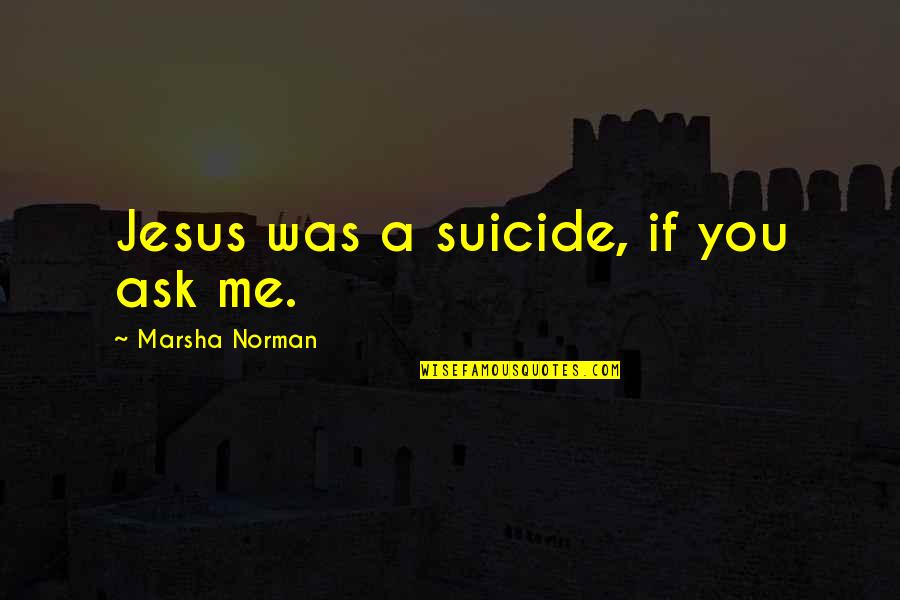 Funny Bookworm Quotes By Marsha Norman: Jesus was a suicide, if you ask me. Funny Bookworm Quotes By Marsha Norman: Jesus was a suicide, if you ask me.