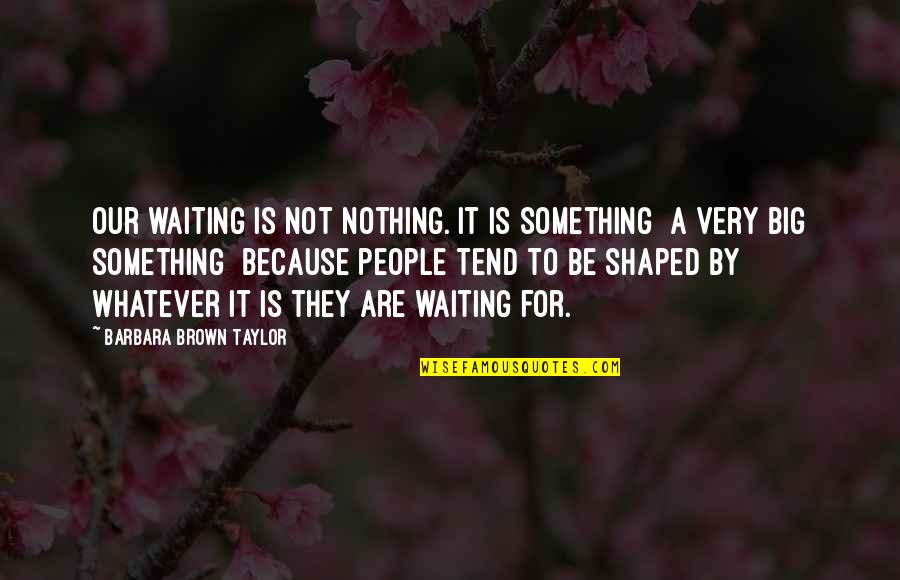 Funny Bookworms Quotes By Barbara Brown Taylor: Our waiting is not nothing. It is something Funny Bookworms Quotes By Barbara Brown Taylor: Our waiting is not nothing. It is something