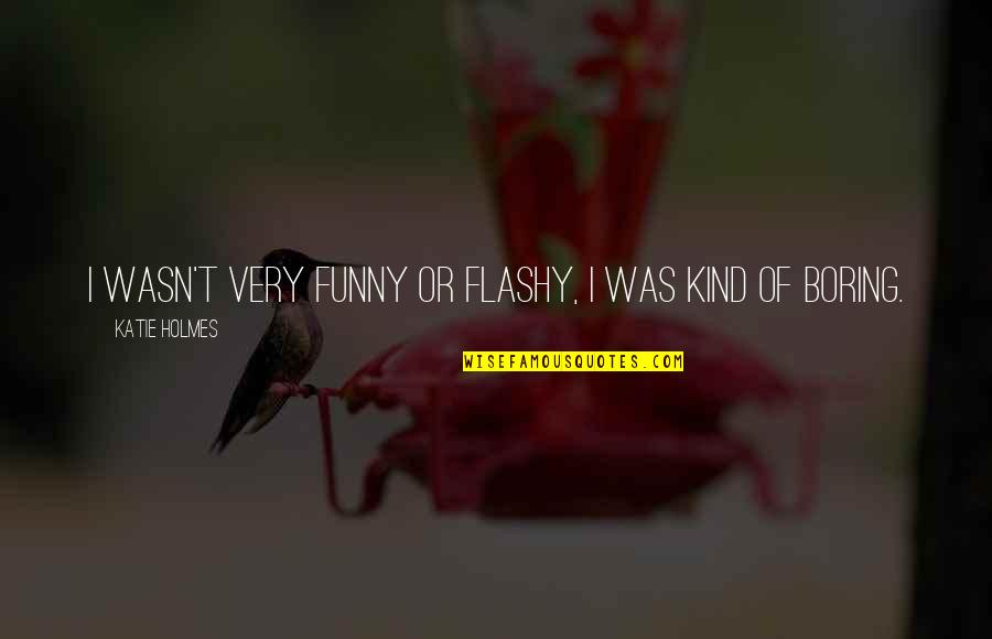 Funny Boring Quotes By Katie Holmes: I wasn't very funny or flashy, I was