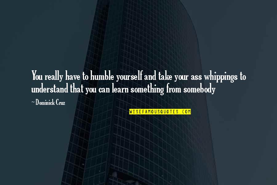 Funny Braces On Teeth Quotes By Dominick Cruz: You really have to humble yourself and take Funny Braces On Teeth Quotes By Dominick Cruz: You really have to humble yourself and take
