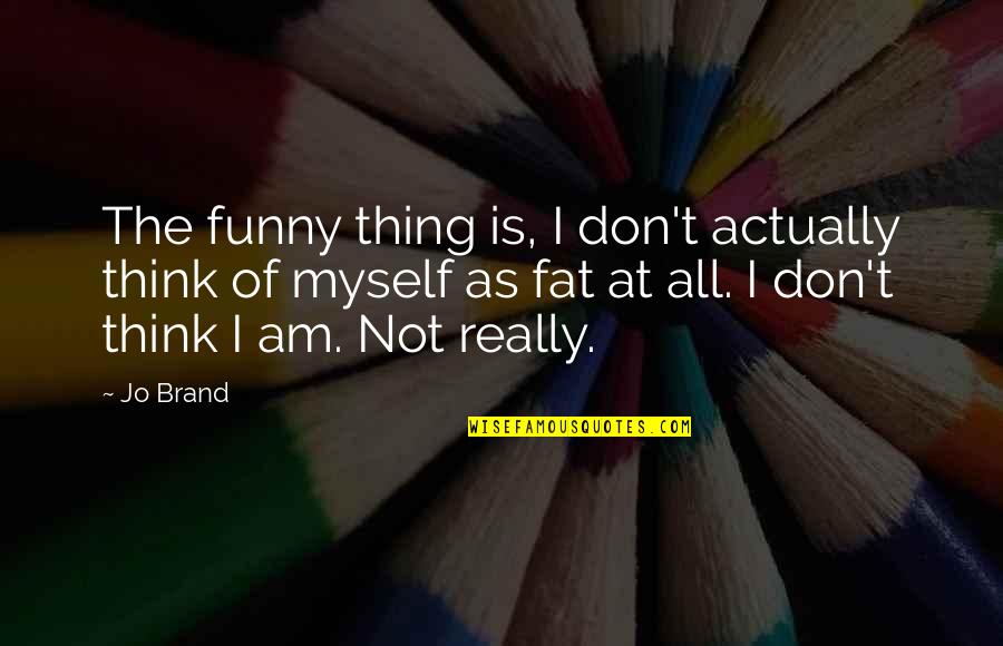 Funny Brand Quotes By Jo Brand: The funny thing is, I don't actually think Funny Brand Quotes By Jo Brand: The funny thing is, I don't actually think