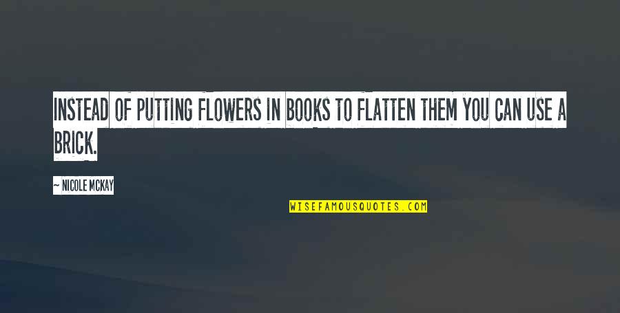 Funny Brick Quotes By Nicole McKay: Instead of putting flowers in books to flatten