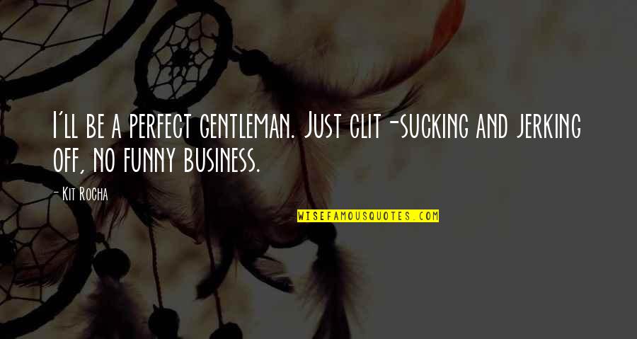 Funny Business Quotes By Kit Rocha: I'll be a perfect gentleman. Just clit-sucking and