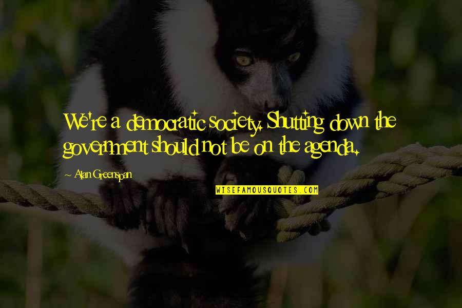 Funny Busking Quotes By Alan Greenspan: We're a democratic society. Shutting down the government