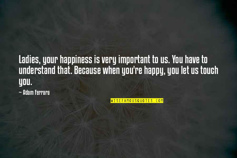 Funny But Important Quotes By Adam Ferrara: Ladies, your happiness is very important to us.