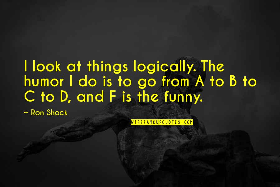 Funny C Quotes By Ron Shock: I look at things logically. The humor I