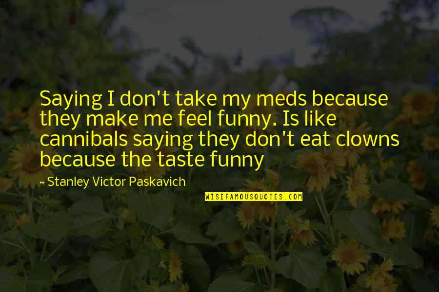 Funny Cannibals Quotes By Stanley Victor Paskavich: Saying I don't take my meds because they Funny Cannibals Quotes By Stanley Victor Paskavich: Saying I don't take my meds because they