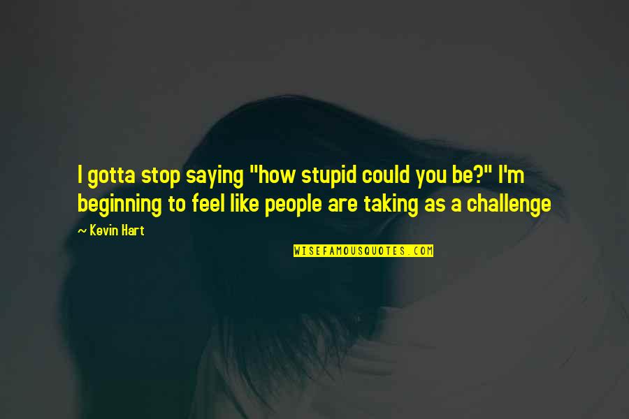 Funny Challenge Quotes By Kevin Hart: I gotta stop saying "how stupid could you