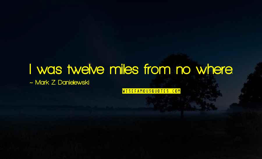 Funny Circumstance Quotes By Mark Z. Danielewski: I was twelve miles from no where.