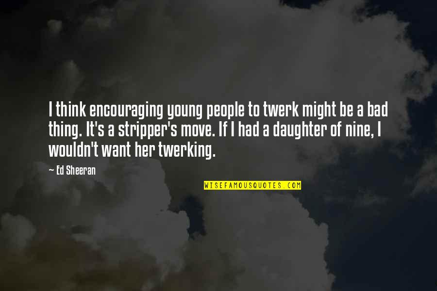 Funny Clingy Girlfriend Quotes By Ed Sheeran: I think encouraging young people to twerk might