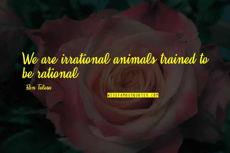 Funny Commentary Quotes By Ben Tolosa: We are irrational animals trained to be rational.