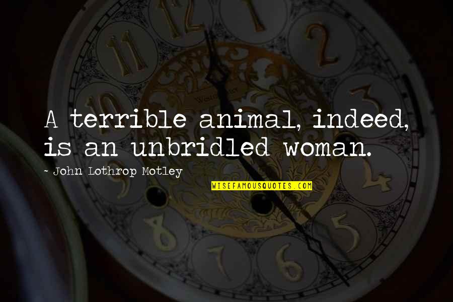 Funny Confess Quotes By John Lothrop Motley: A terrible animal, indeed, is an unbridled woman. Funny Confess Quotes By John Lothrop Motley: A terrible animal, indeed, is an unbridled woman.