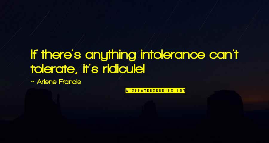 Funny Cr1tikal Quotes By Arlene Francis: If there's anything intolerance can't tolerate, it's ridicule! Funny Cr1tikal Quotes By Arlene Francis: If there's anything intolerance can't tolerate, it's ridicule!