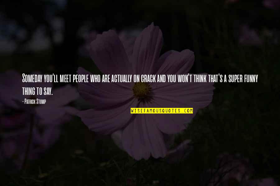 Funny Crack Up Quotes By Patrick Stump: Someday you'll meet people who are actually on Funny Crack Up Quotes By Patrick Stump: Someday you'll meet people who are actually on